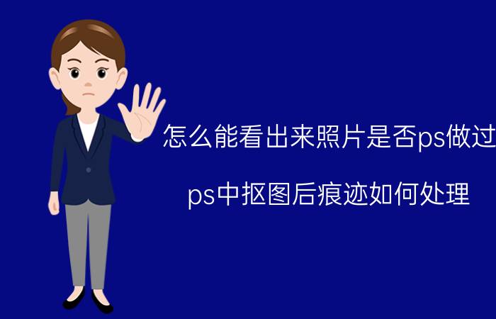 怎么能看出来照片是否ps做过 ps中抠图后痕迹如何处理？